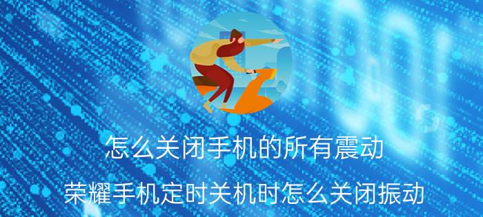 怎么关闭手机的所有震动 荣耀手机定时关机时怎么关闭振动？